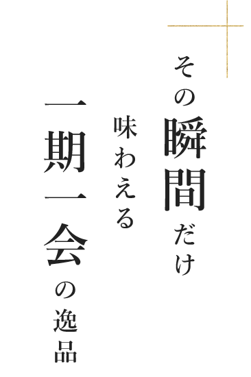 その瞬間だけ味わえる一期一会の逸品